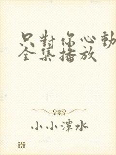 只对你心动短剧全集播放