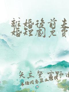 离婚后前夫求复婚短剧免费观看