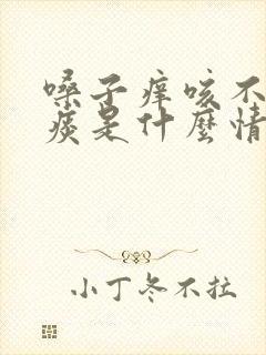 嗓子痒咳不出来痰是什么情况