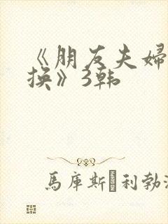 《朋友夫妇:交换》3韩