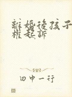 离婚后孩子抚养权起诉