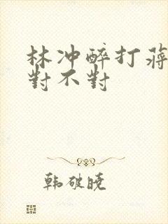 林冲醉打蒋门神对不对