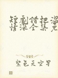 短剧错把温柔当情深全集免费