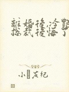 离婚后,冷艳女总裁后悔了 小说
