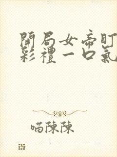 开局女帝盯我的彩礼一口气看完