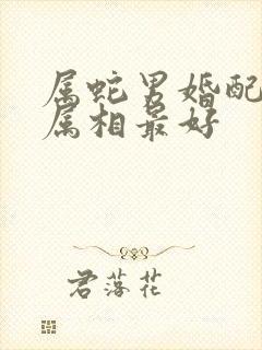 属蛇男婚配哪个属相最好
