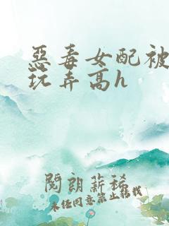恶毒女配被调教玩弄高h