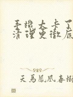 手机太卡了怎么清理更彻底