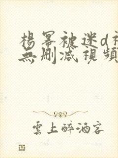 杨幂被迷d视频无删减视频