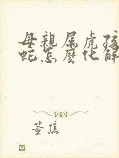 母亲属虎孩子属蛇怎么化解