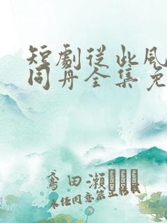 短剧从此风雨不同舟全集免费观看