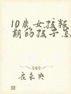 10岁女孩叛逆期的孩子怎么引导