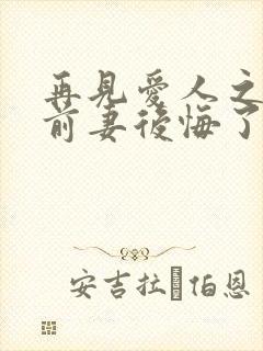 再见爱人之作死前妻后悔了短剧免费观看