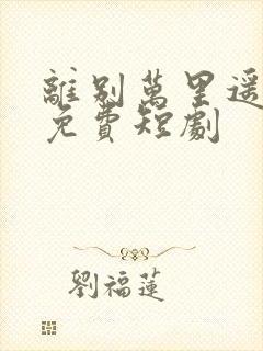 离别万里遥无期免费短剧
