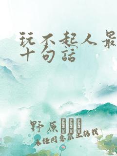玩不起人最经典十句话
