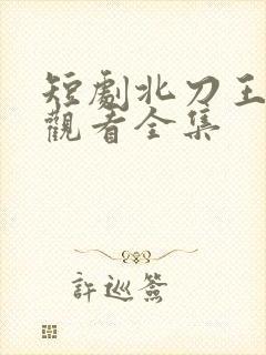 短剧北刀王免费观看全集