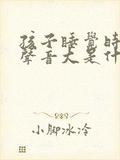 孩子睡觉时呼吸声音大是什么原因