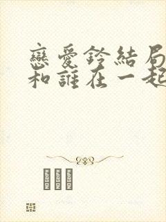恋爱铃结局女主和谁在一起
