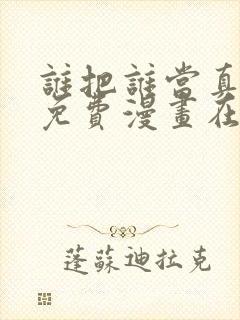 谁把谁当真漫画免费漫画在线