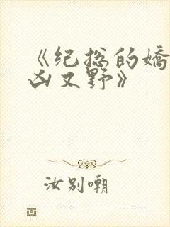 《纪总的娇妻又凶又野》