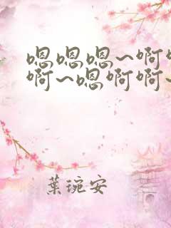 嗯嗯嗯~啊啊啊啊~嗯啊啊~h小说