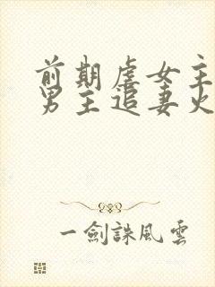 前期虐女主后期男主追妻火葬场的古言