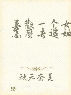 喜欢一个女生该怎么去追她