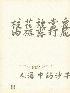 校花被当众脱了内裤露打屁屁