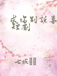 求你别说喜欢我 短剧