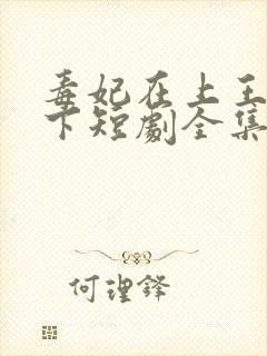 毒妃在上王爷在下短剧全集