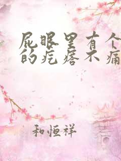 屁眼里有个硬硬的疙瘩不痛不痒