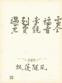 遇到幸福电视剧免费观看全集高清
