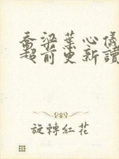 乔梁叶心仪怎么超前更新读读书吧