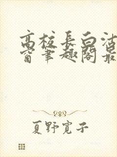 高校长白沽无弹窗笔趣阁最新章节