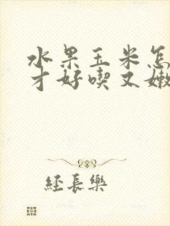水果玉米怎么煮才好吃又嫩又好吃