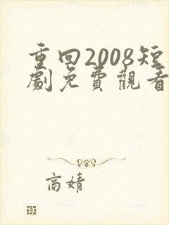 重回2008短剧免费观看全集版