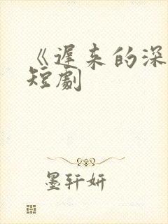 《迟来的深情》短剧