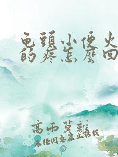 龟头小便火辣辣的疼怎么回事