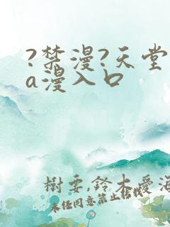 ?禁漫?天堂?a漫入口