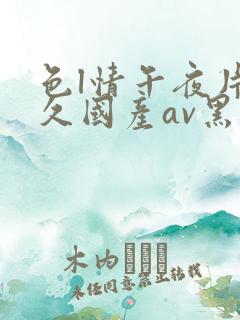 色l情午夜片久久国产av黑人