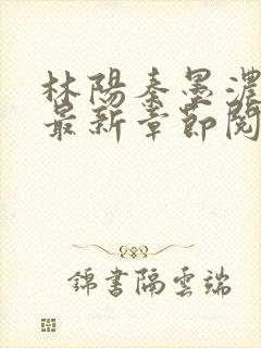 林阳秦墨浓免费最新章节阅读