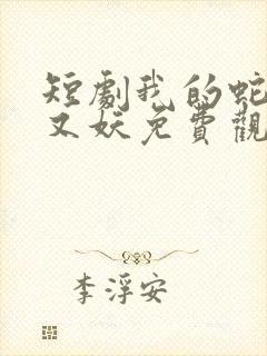 短剧我的蛇君软又妖免费观看