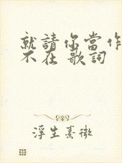 就请你当作我已不在 歌词