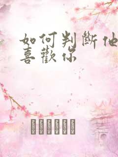 如何判断他喜不喜欢你