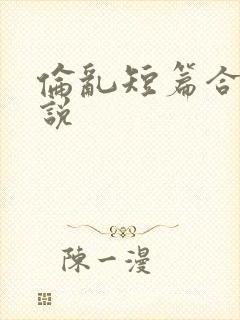 伦乱短篇合集小说