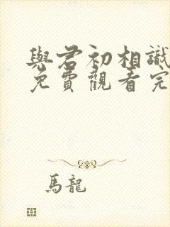 与君初相识短剧免费观看完整版高清
