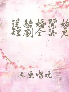 从结婚开始恋爱短剧全集免费下载