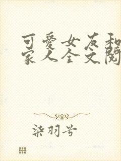 可爱女友和她的家人全文阅读笔趣阁