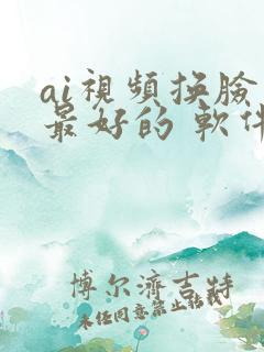 ai视频换脸 最好的 软件