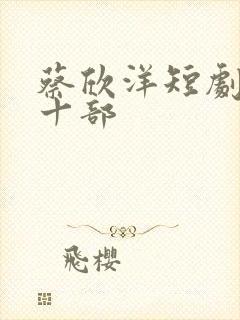蔡欣洋短剧最火十部